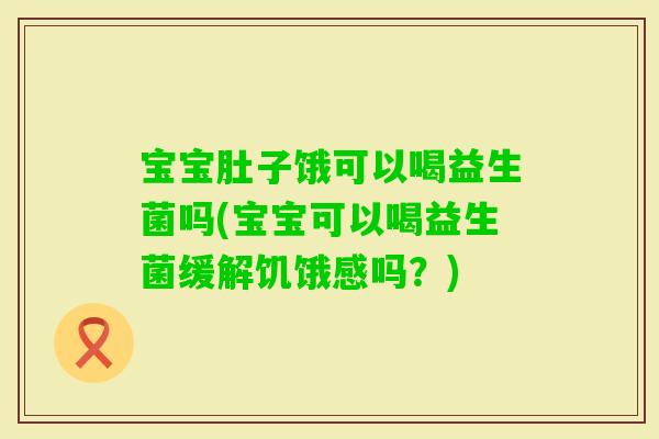 宝宝肚子饿可以喝益生菌吗(宝宝可以喝益生菌缓解饥饿感吗？)