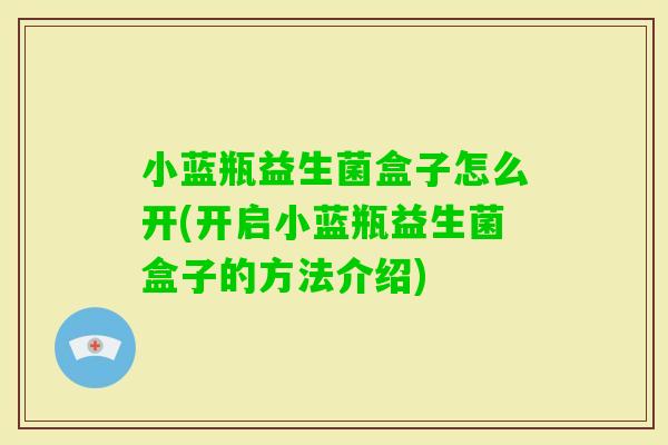 小蓝瓶益生菌盒子怎么开(开启小蓝瓶益生菌盒子的方法介绍)