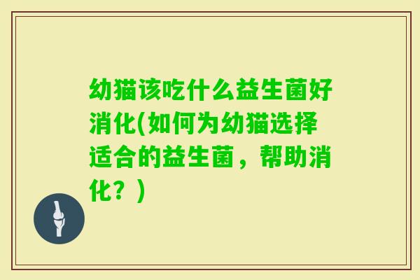 幼猫该吃什么益生菌好消化(如何为幼猫选择适合的益生菌，帮助消化？)