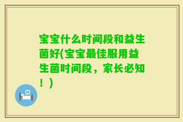 宝宝什么时间段和益生菌好(宝宝佳服用益生菌时间段，家长必知！)