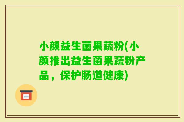 小颜益生菌果蔬粉(小颜推出益生菌果蔬粉产品，保护肠道健康)