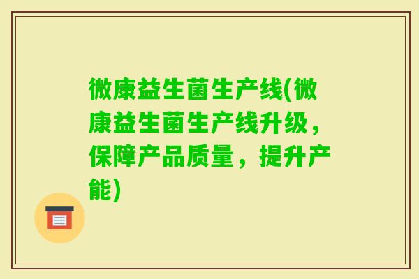 微康益生菌生产线(微康益生菌生产线升级,保障产品质量,提升产能) 微康益生菌生产线(微康益生菌生产线升级,保障产品质量,提升产能)