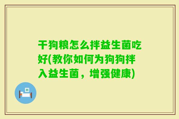 干狗粮怎么拌益生菌吃好(教你如何为狗狗拌入益生菌，增强健康)