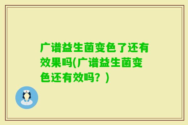 广谱益生菌变色了还有效果吗(广谱益生菌变色还有效吗？)