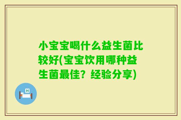 小宝宝喝什么益生菌比较好(宝宝饮用哪种益生菌佳？经验分享)
