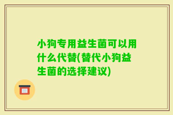 小狗专用益生菌可以用什么代替(替代小狗益生菌的选择建议)