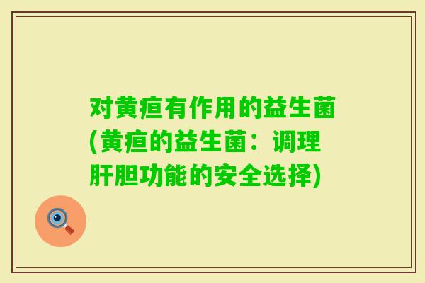 对黄疸有作用的益生菌(黄疸的益生菌：调理胆功能的安全选择)