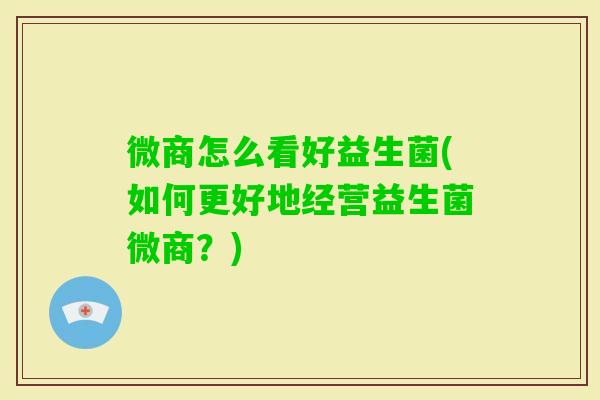 微商怎么看好益生菌(如何更好地经营益生菌微商？)
