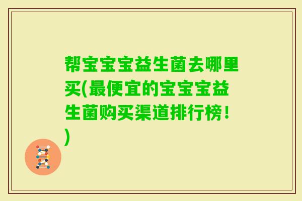 帮宝宝宝益生菌去哪里买(便宜的宝宝宝益生菌购买渠道排行榜！)