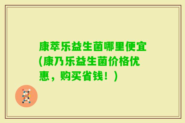 康萃乐益生菌哪里便宜(康乃乐益生菌价格优惠，购买省钱！)