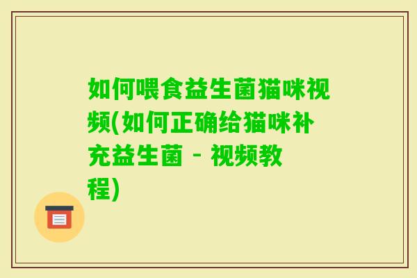 如何喂食益生菌猫咪视频(如何正确给猫咪补充益生菌 - 视频教程)