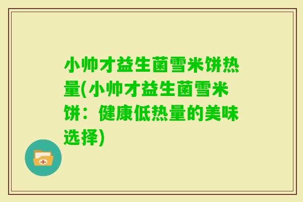 小帅才益生菌雪米饼热量(小帅才益生菌雪米饼：健康低热量的美味选择)