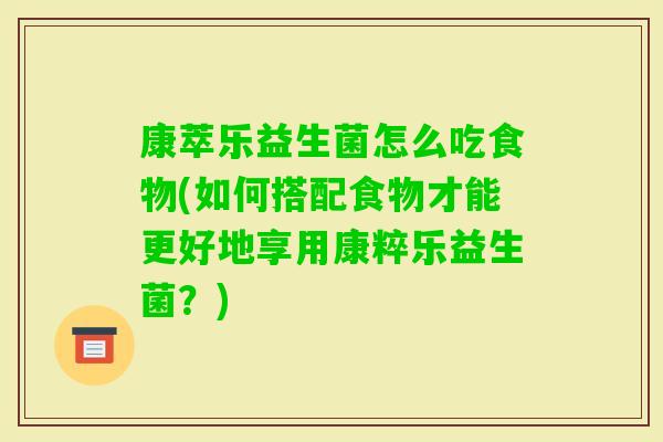 康萃乐益生菌怎么吃食物(如何搭配食物才能更好地享用康粹乐益生菌？)