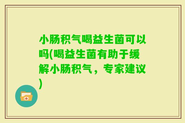 小肠积气喝益生菌可以吗(喝益生菌有助于缓解小肠积气，专家建议)