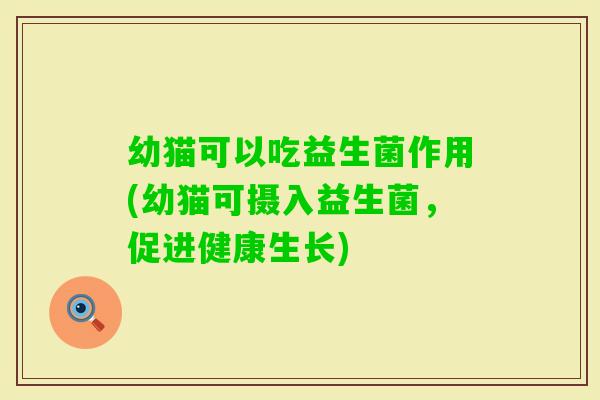 幼猫可以吃益生菌作用(幼猫可摄入益生菌，促进健康生长)