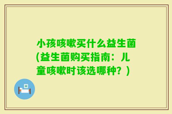 小孩买什么益生菌(益生菌购买指南：儿童时该选哪种？)