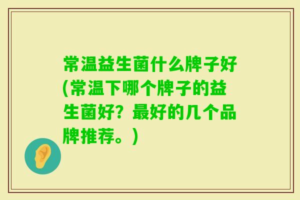 常温益生菌什么牌子好(常温下哪个牌子的益生菌好？好的几个品牌推荐。)