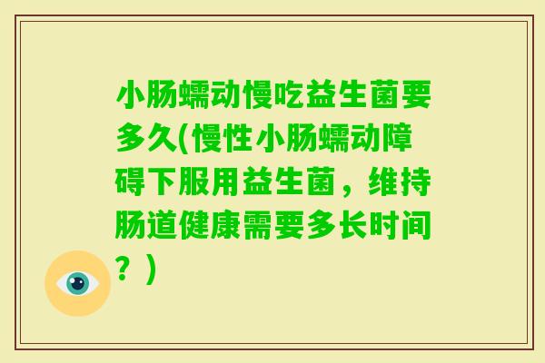 小肠蠕动慢吃益生菌要多久(慢性小肠蠕动障碍下服用益生菌，维持肠道健康需要多长时间？)