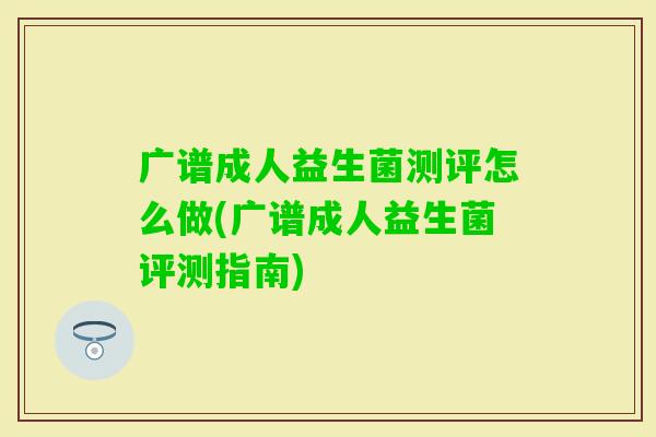 广谱成人益生菌测评怎么做(广谱成人益生菌评测指南)