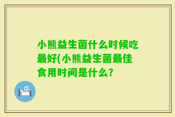 小熊益生菌什么时候吃好(小熊益生菌佳食用时间是什么？