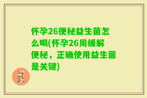 怀孕26益生菌怎么喝(怀孕26周缓解，正确使用益生菌是关键)