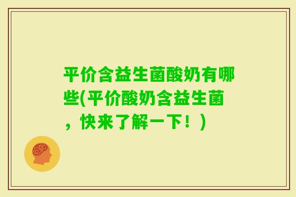 平价含益生菌酸奶有哪些(平价酸奶含益生菌，快来了解一下！)
