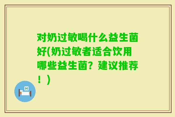对奶喝什么益生菌好(奶者适合饮用哪些益生菌?建议推荐!) 对奶喝什么益生菌好(奶者适合饮用哪些益生菌?建议推荐!)