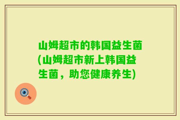 山姆超市的韩国益生菌(山姆超市新上韩国益生菌，助您健康养生)