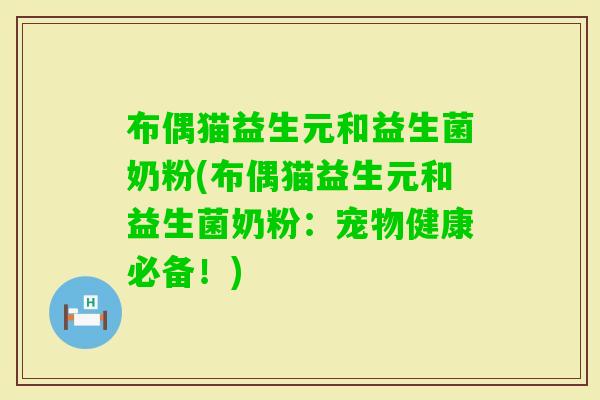 布偶猫益生元和益生菌奶粉(布偶猫益生元和益生菌奶粉：宠物健康必备！)
