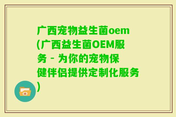 广西宠物益生菌oem(广西益生菌OEM服务 - 为你的宠物保健伴侣提供定制化服务)