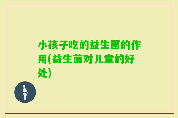 小孩子吃的益生菌的作用(益生菌对儿童的好处)