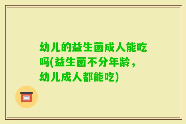 幼儿的益生菌成人能吃吗(益生菌不分年龄，幼儿成人都能吃)