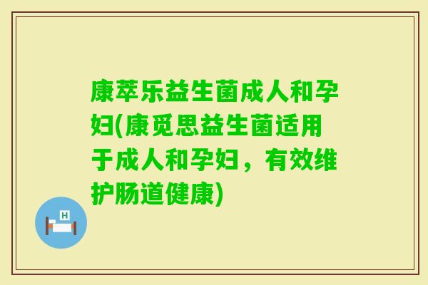 康萃乐益生菌成人和孕妇(康觅思益生菌适用于成人和孕妇，有效维护肠道健康)