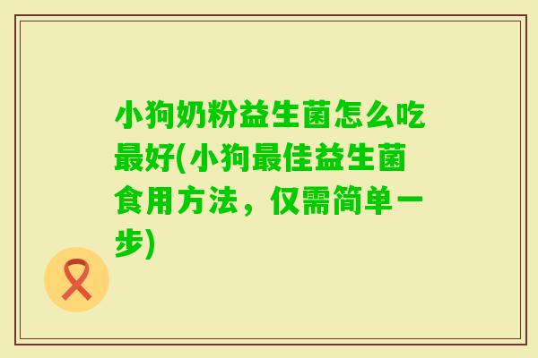 小狗奶粉益生菌怎么吃好(小狗佳益生菌食用方法，仅需简单一步)
