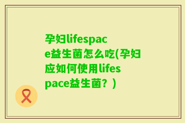 孕妇lifespace益生菌怎么吃(孕妇应如何使用lifespace益生菌？)