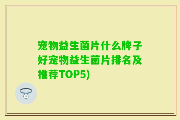 宠物益生菌片什么牌子好宠物益生菌片排名及推荐TOP5)