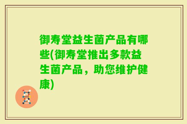 御寿堂益生菌产品有哪些(御寿堂推出多款益生菌产品,助您维护健康) 御寿堂益生菌产品有哪些(御寿堂推出多款益生菌产品,助您维护健康)
