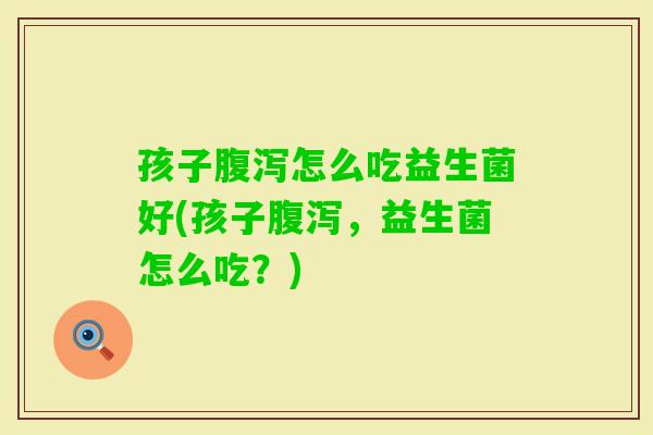 孩子怎么吃益生菌好(孩子，益生菌怎么吃？)