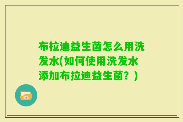布拉迪益生菌怎么用洗发水(如何使用洗发水添加布拉迪益生菌？)