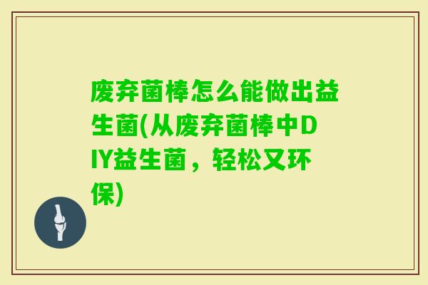 废弃菌棒怎么能做出益生菌(从废弃菌棒中DIY益生菌，轻松又环保)
