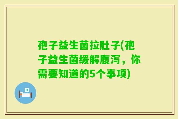 孢子益生菌拉肚子(孢子益生菌缓解，你需要知道的5个事项)