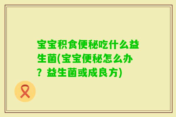 宝宝积食吃什么益生菌(宝宝怎么办？益生菌或成良方)