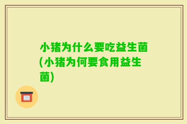小猪为什么要吃益生菌(小猪为何要食用益生菌)