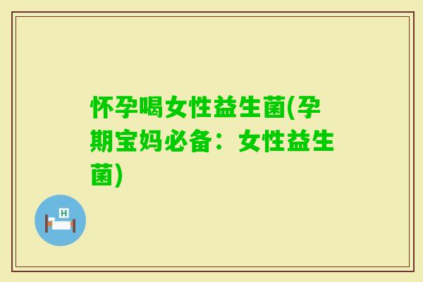 怀孕喝女性益生菌(孕期宝妈必备：女性益生菌)