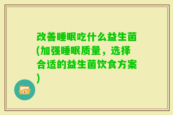 改善吃什么益生菌(加强质量,选择合适的益生菌饮食方案) 改善吃什么益生菌(加强质量,选择合适的益生菌饮食方案)