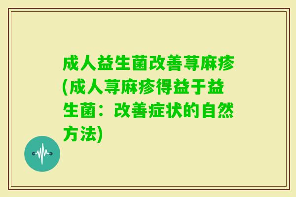 成人益生菌改善荨麻疹(成人荨麻疹得益于益生菌:改善症状的自然方法) 成人益生菌改善荨麻疹(成人荨麻疹得益于益生菌:改善症状的自然方法)