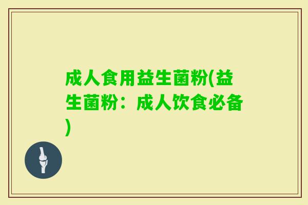 成人食用益生菌粉(益生菌粉:成人饮食必备) 成人食用益生菌粉(益生菌粉:成人饮食必备)