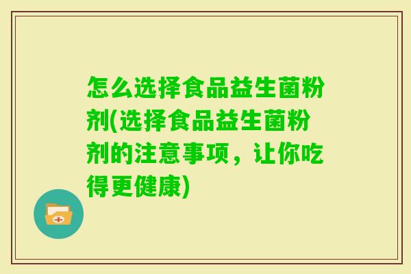 怎么选择食品益生菌粉剂(选择食品益生菌粉剂的注意事项，让你吃得更健康)