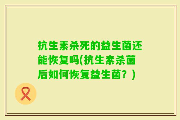 抗生素杀死的益生菌还能恢复吗(抗生素杀菌后如何恢复益生菌?) 抗生素杀死的益生菌还能恢复吗(抗生素杀菌后如何恢复益生菌?)