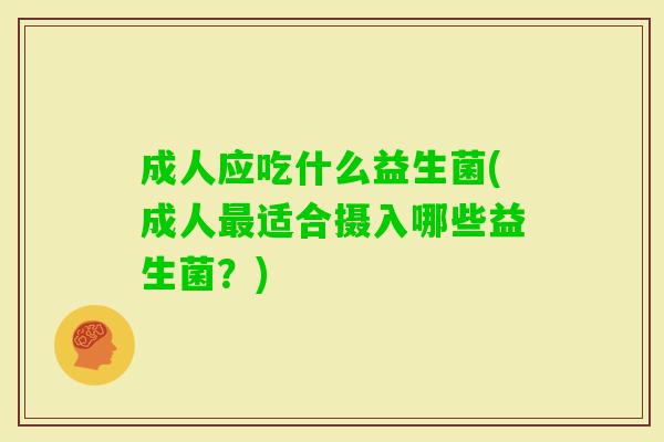 成人应吃什么益生菌(成人适合摄入哪些益生菌?) 成人应吃什么益生菌(成人适合摄入哪些益生菌?)